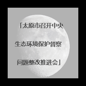 太原市召开中央生态环境保护督察问题整改推进会