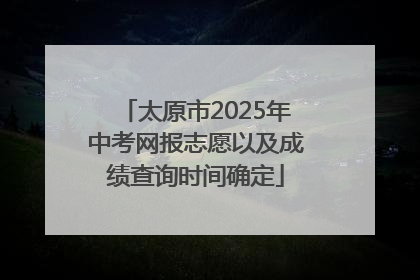 太原市2025年中考网报志愿以及成绩查询时间确定