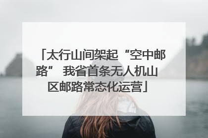 太行山间架起“空中邮路” 我省首条无人机山区邮路常态化运营
