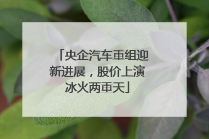 央企汽车重组迎新进展，股价上演冰火两重天
