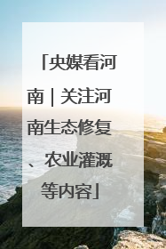 央媒看河南｜关注河南生态修复、农业灌溉等内容