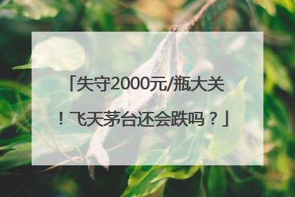 失守2000元/瓶大关！飞天茅台还会跌吗？