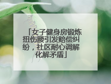 女子健身房锻炼扭伤腰引发赔偿纠纷，社区耐心调解化解矛盾