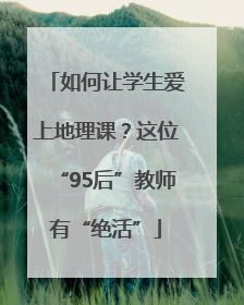 如何让学生爱上地理课？这位“95后”教师有“绝活”