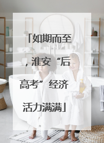 如期而至，淮安“后高考”经济活力满满