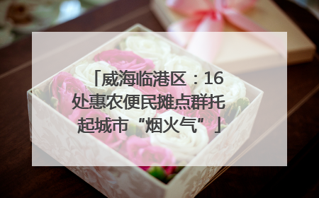 威海临港区：16处惠农便民摊点群托起城市“烟火气”