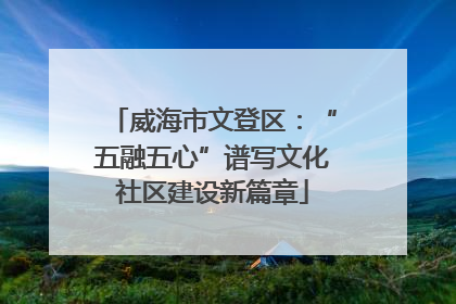威海市文登区：“五融五心”谱写文化社区建设新篇章