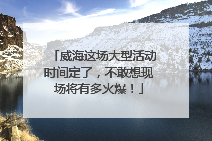 威海这场大型活动时间定了，不敢想现场将有多火爆！