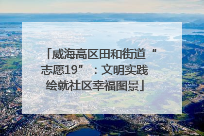 威海高区田和街道“志愿19”：文明实践绘就社区幸福图景