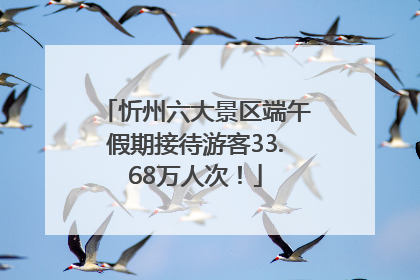 忻州六大景区端午假期接待游客33.68万人次！