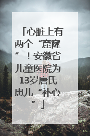 心脏上有两个“窟窿”！安徽省儿童医院为13岁唐氏患儿“补心”