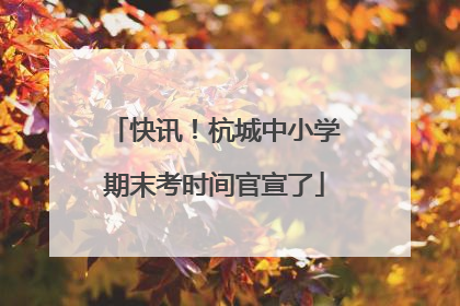 快讯！杭城中小学期末考时间官宣了