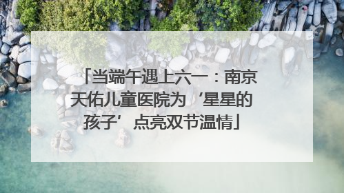 当端午遇上六一：南京天佑儿童医院为‘星星的孩子’点亮双节温情