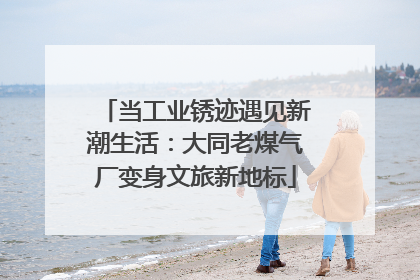 当工业锈迹遇见新潮生活：大同老煤气厂变身文旅新地标