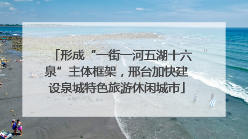 形成“一街一河五湖十六泉”主体框架，邢台加快建设泉城特色旅游休闲城市