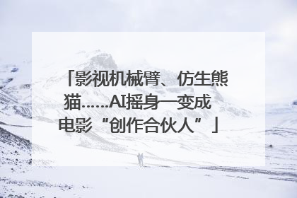 影视机械臂、仿生熊猫……AI摇身一变成电影“创作合伙人”