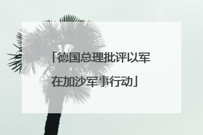 德国总理批评以军在加沙军事行动