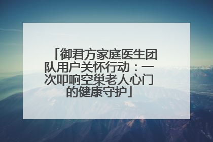 御君方家庭医生团队用户关怀行动：一次叩响空巢老人心门的健康守护