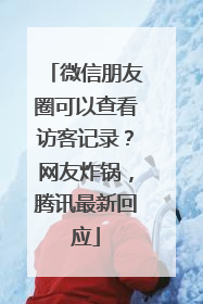 微信朋友圈可以查看访客记录？网友炸锅，腾讯最新回应