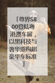 尊界S800登陆粤港澳车展，以黑科技与奢华重构超豪华车标准