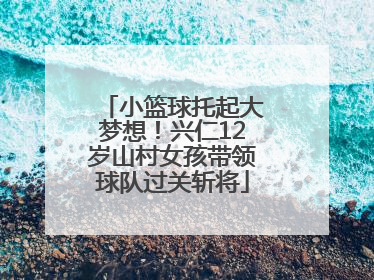 小篮球托起大梦想！兴仁12岁山村女孩带领球队过关斩将