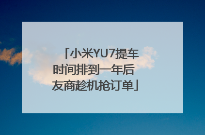 小米YU7提车时间排到一年后 友商趁机抢订单