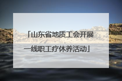 山东省地质工会开展一线职工疗休养活动