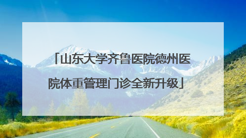 山东大学齐鲁医院德州医院体重管理门诊全新升级
