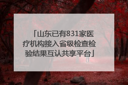 山东已有831家医疗机构接入省级检查检验结果互认共享平台