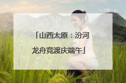 山西太原：汾河龙舟竞渡庆端午