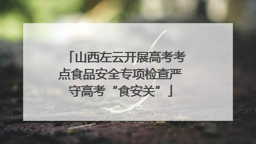 山西左云开展高考考点食品安全专项检查严守高考“食安关”