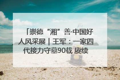 崇德“湘”善·中国好人风采展｜王军：一家四代接力守墓90载 赓续红色血脉践初心