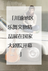 川渝地区乐舞文物精品展在国家大剧院开幕