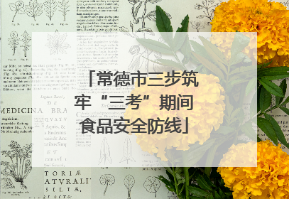 常德市三步筑牢“三考”期间食品安全防线