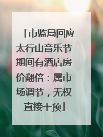 市监局回应太行山音乐节期间有酒店房价翻倍：属市场调节，无权直接干预