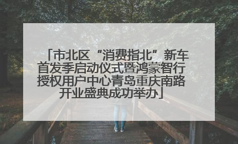 市北区“消费指北”新车首发季启动仪式暨鸿蒙智行授权用户中心青岛重庆南路开业盛典成功举办