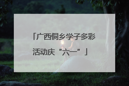 广西侗乡学子多彩活动庆“六一”