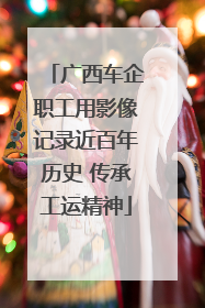 广西车企职工用影像记录近百年历史 传承工运精神