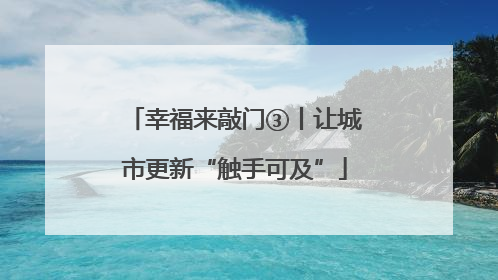 幸福来敲门③丨让城市更新“触手可及”
