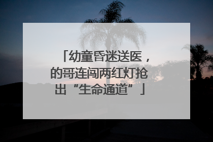 幼童昏迷送医，的哥连闯两红灯抢出“生命通道”