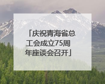 庆祝青海省总工会成立75周年座谈会召开