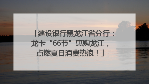 建设银行黑龙江省分行：龙卡“66节”惠购龙江，点燃夏日消费热浪！
