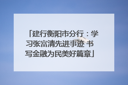 建行衡阳市分行：学习张富清先进事迹 书写金融为民美好篇章