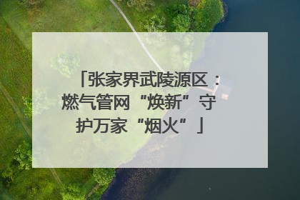 张家界武陵源区：燃气管网“焕新”守护万家“烟火”