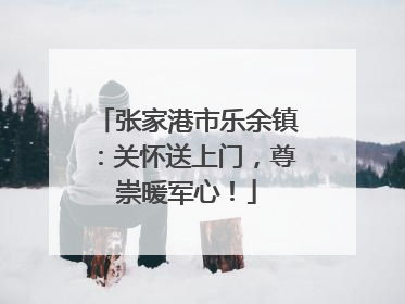 张家港市乐余镇：关怀送上门，尊崇暖军心！
