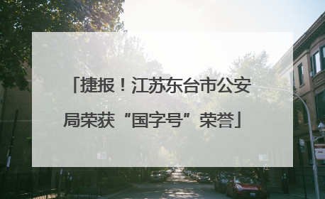 捷报！江苏东台市公安局荣获“国字号”荣誉
