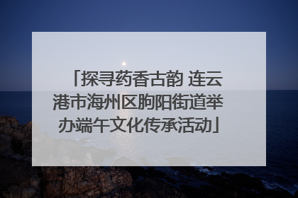 探寻药香古韵 连云港市海州区朐阳街道举办端午文化传承活动
