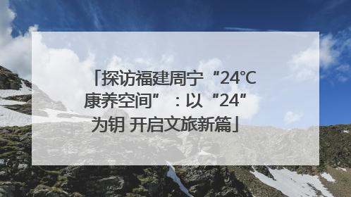 探访福建周宁“24℃康养空间”：以“24”为钥 开启文旅新篇