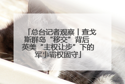 总台记者观察丨查戈斯群岛“移交”背后 英美“主权让步”下的军事霸权固守