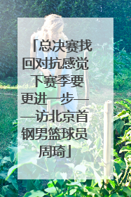 总决赛找回对抗感觉 下赛季要更进一步——访北京首钢男篮球员周琦